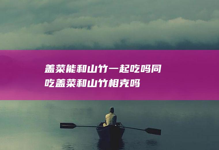 盖菜能和山竹一起吃吗/同吃_盖菜和山竹相克吗
