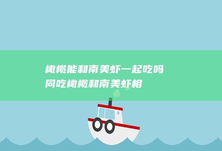 橄榄能和南美虾一起吃吗/同吃_橄榄和南美虾相克吗