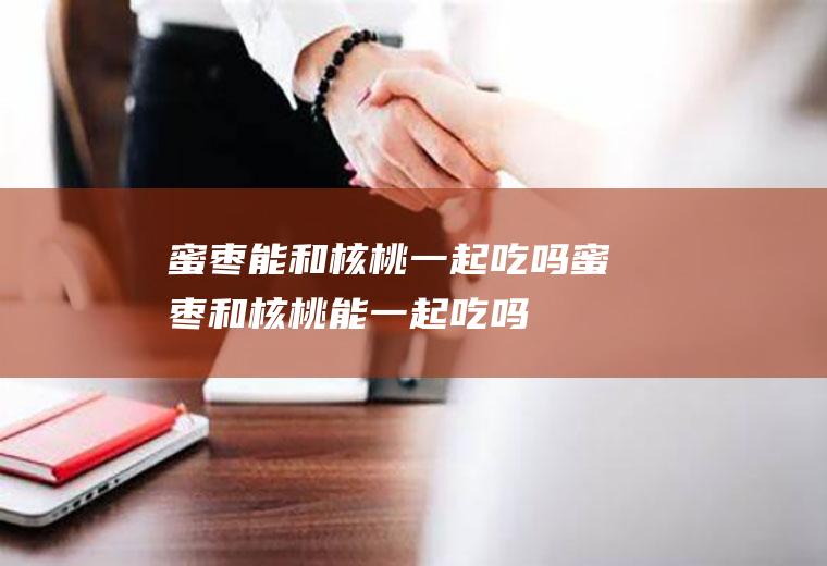 蜜枣能和核桃一起吃吗_蜜枣和核桃能一起吃吗/同吃