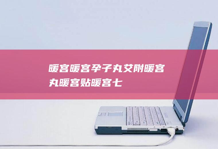 暖宫_暖宫孕子丸,艾附暖宫丸,暖宫贴,暖宫七味丸,暖宫宝,暖宫液