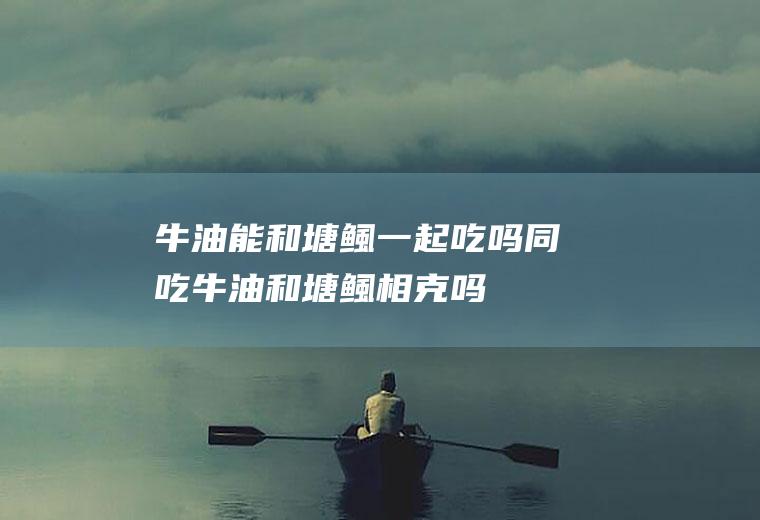 牛油能和塘鲺一起吃吗/同吃_牛油和塘鲺相克吗