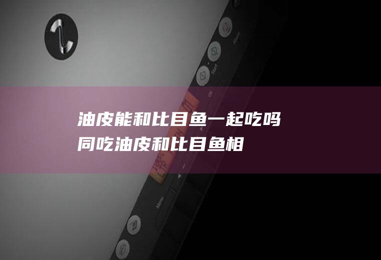 油皮能和比目鱼一起吃吗/同吃_油皮和比目鱼相克吗