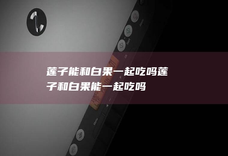 莲子能和白果一起吃吗_莲子和白果能一起吃吗/同吃