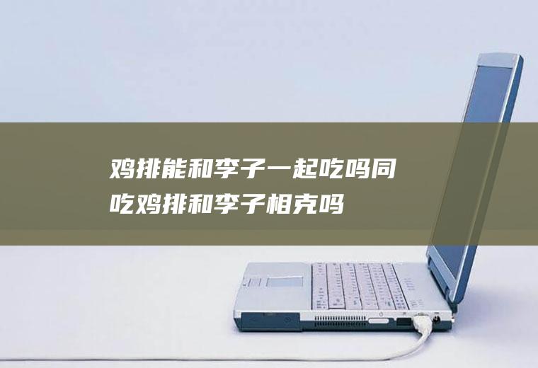 鸡排能和李子一起吃吗/同吃_鸡排和李子相克吗