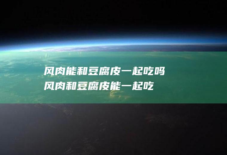 风肉能和豆腐皮一起吃吗_风肉和豆腐皮能一起吃吗/同吃