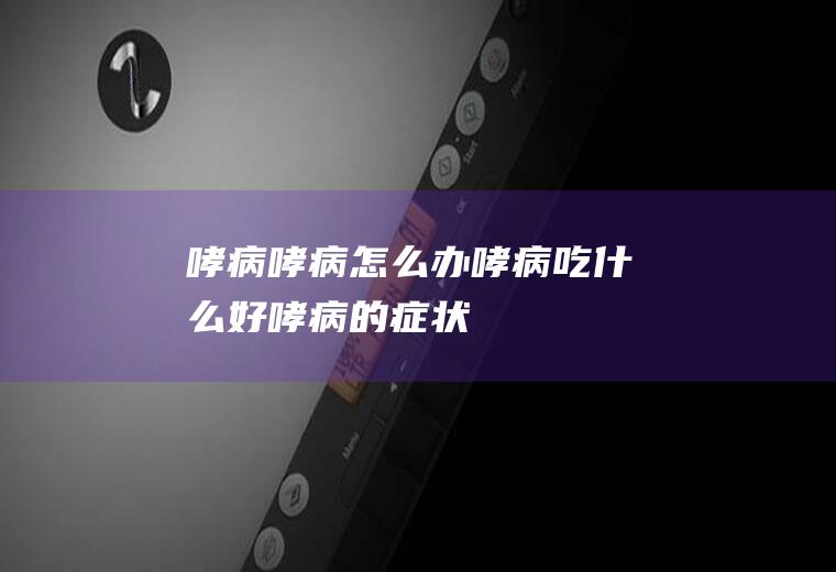 哮病_哮病怎么办_哮病吃什么好_哮病的症状