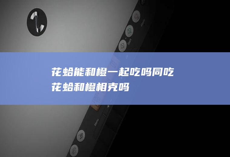 花蛤能和橙一起吃吗/同吃_花蛤和橙相克吗
