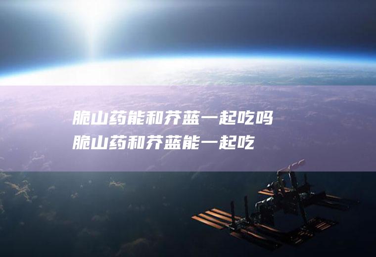 脆山药能和芥蓝一起吃吗_脆山药和芥蓝能一起吃吗/同吃