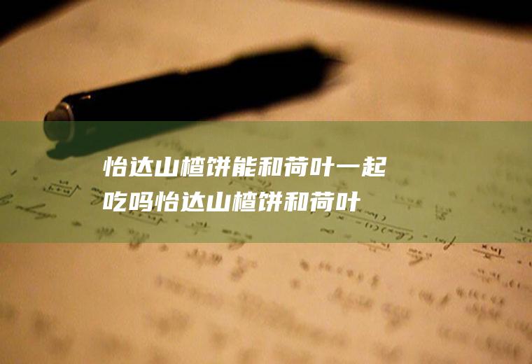 怡达山楂饼能和荷叶一起吃吗_怡达山楂饼和荷叶能一起吃吗/同吃