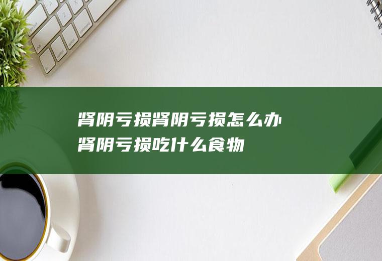肾阴亏损_肾阴亏损怎么办_肾阴亏损吃什么食物好