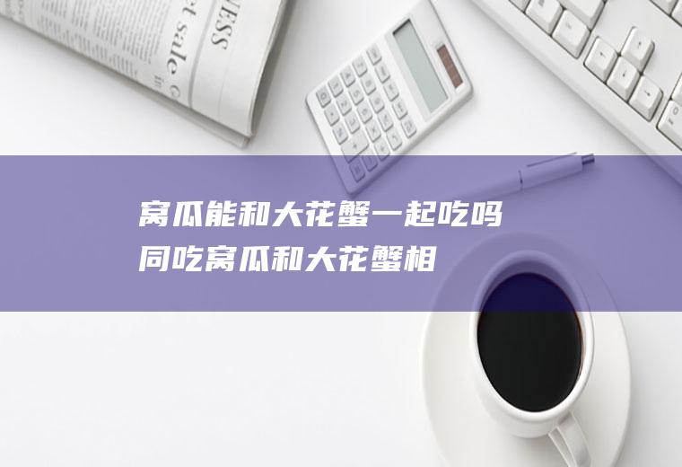 窝瓜能和大花蟹一起吃吗同吃窝瓜和大花蟹相