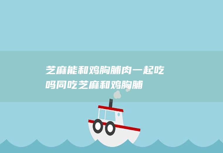 芝麻能和鸡胸脯肉一起吃吗/同吃_芝麻和鸡胸脯肉相克吗
