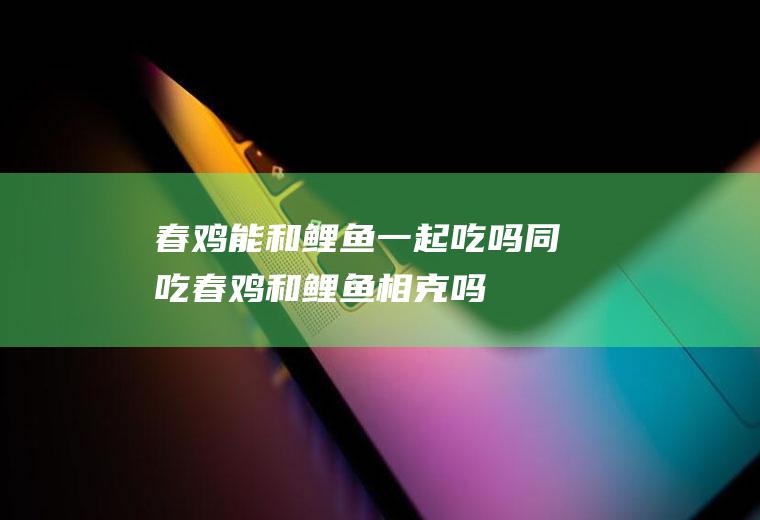 春鸡能和鲤鱼一起吃吗/同吃_春鸡和鲤鱼相克吗