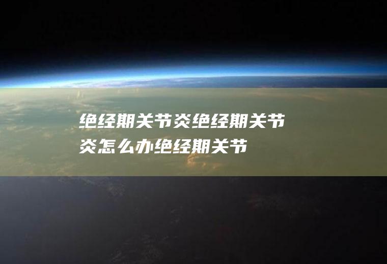 绝经期关节炎_绝经期关节炎怎么办_绝经期关节炎吃什么好_绝经期关节炎的症状