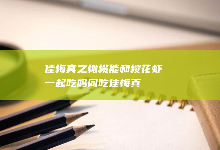 佳梅真之橄榄能和樱花虾一起吃吗/同吃_佳梅真之橄榄和樱花虾相克吗
