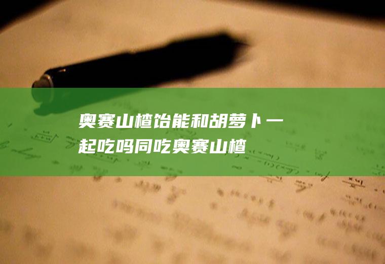 奥赛山楂饴能和胡萝卜一起吃吗/同吃_奥赛山楂饴和胡萝卜相克吗