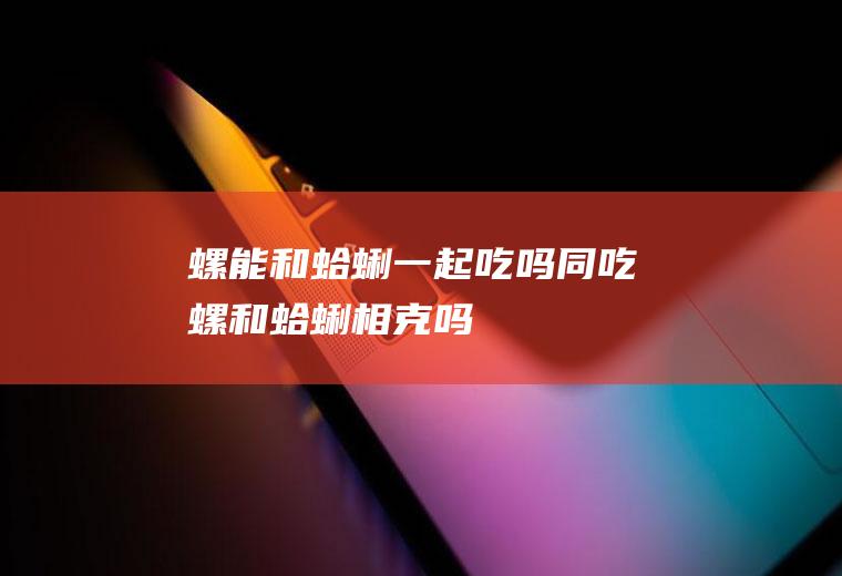 螺能和蛤蜊一起吃吗/同吃_螺和蛤蜊相克吗