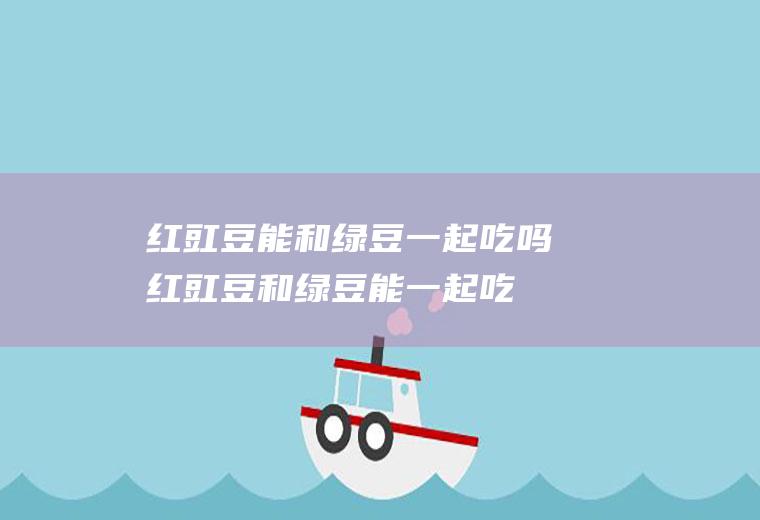 红豇豆能和绿豆一起吃吗_红豇豆和绿豆能一起吃吗/同吃