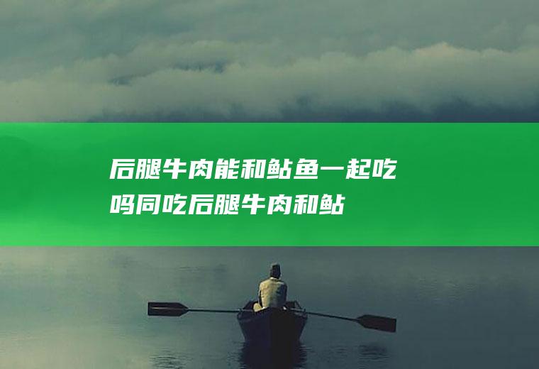 后腿牛肉能和鲇鱼一起吃吗/同吃_后腿牛肉和鲇鱼相克吗