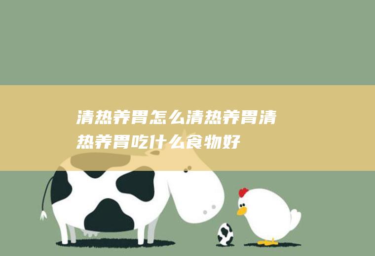 清热养胃_怎么清热养胃_清热养胃吃什么食物好