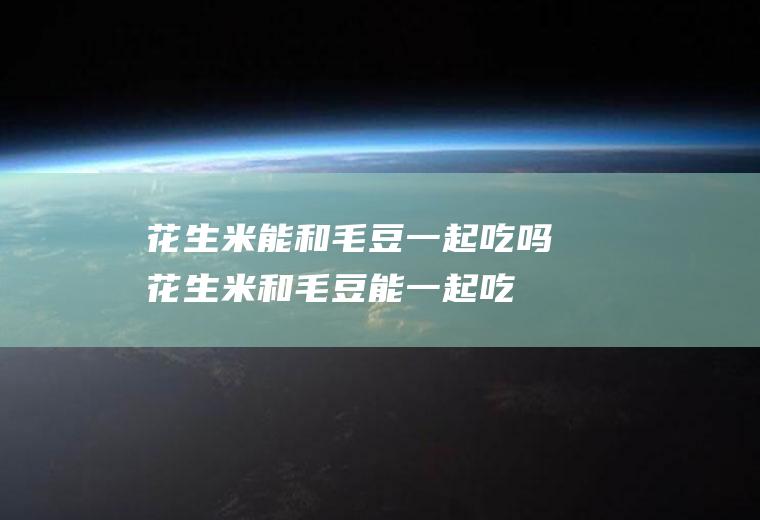 花生米能和毛豆一起吃吗_花生米和毛豆能一起吃吗/同吃