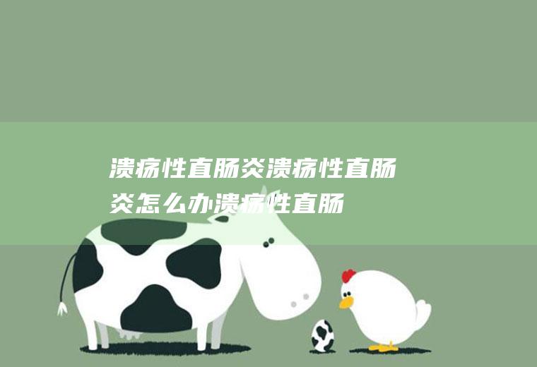 溃疡性直肠炎_溃疡性直肠炎怎么办_溃疡性直肠炎吃什么好_溃疡性直肠炎的症状