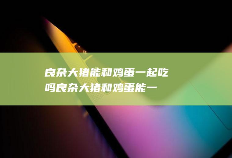 良杂大猪能和一起吃吗良杂大猪和能一
