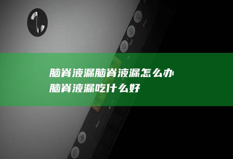 脑脊液漏_脑脊液漏怎么办_脑脊液漏吃什么好_脑脊液漏的症状