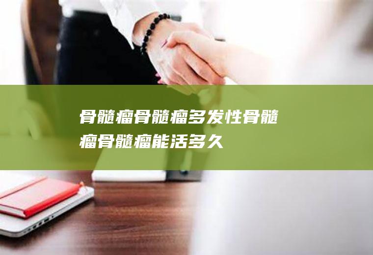 骨髓瘤_骨髓瘤,多发性骨髓瘤,骨髓瘤能活多久,骨髓瘤能治好吗,多发性骨髓瘤的治疗,骨髓瘤症状