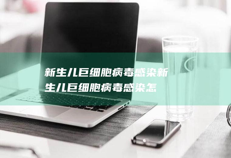 新生儿巨细胞病毒感染_新生儿巨细胞病毒感染怎么办_新生儿巨细胞病毒感染吃什么好_新生儿巨细胞病毒感染的症状
