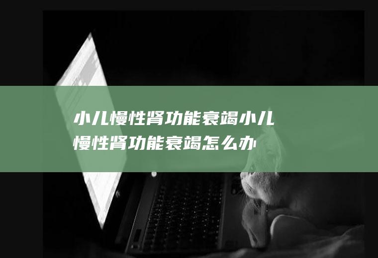 小儿慢性肾功能衰竭_小儿慢性肾功能衰竭怎么办_小儿慢性肾功能衰竭吃什么好_小儿慢性肾功能衰竭的症状