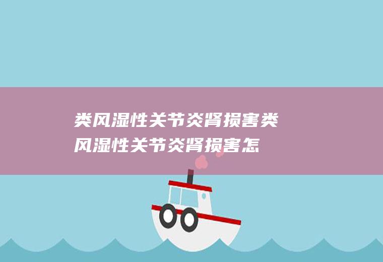 类风湿性关节炎肾损害_类风湿性关节炎肾损害怎么办_类风湿性关节炎肾损害吃什么好_类风湿性关节炎肾损害的症状