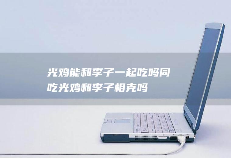 光鸡能和李子一起吃吗/同吃_光鸡和李子相克吗