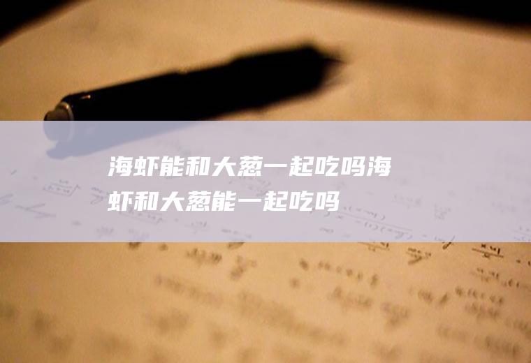 海虾能和大葱一起吃吗_海虾和大葱能一起吃吗/同吃