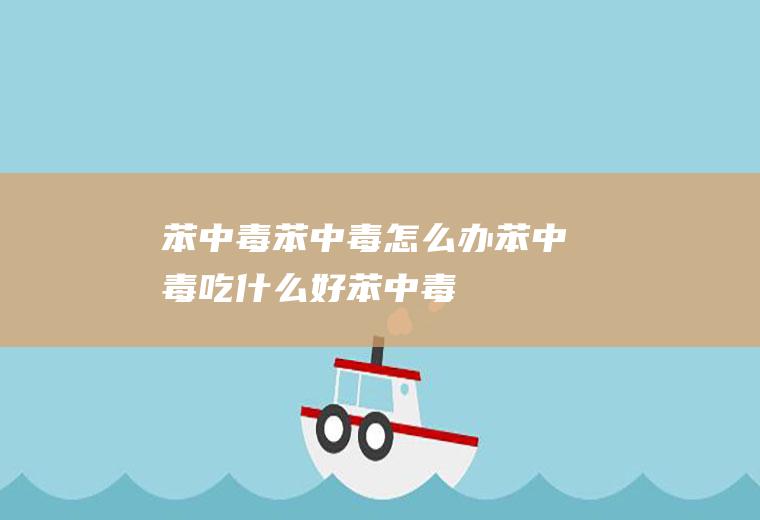 苯中毒_苯中毒怎么办_苯中毒吃什么好_苯中毒的症状