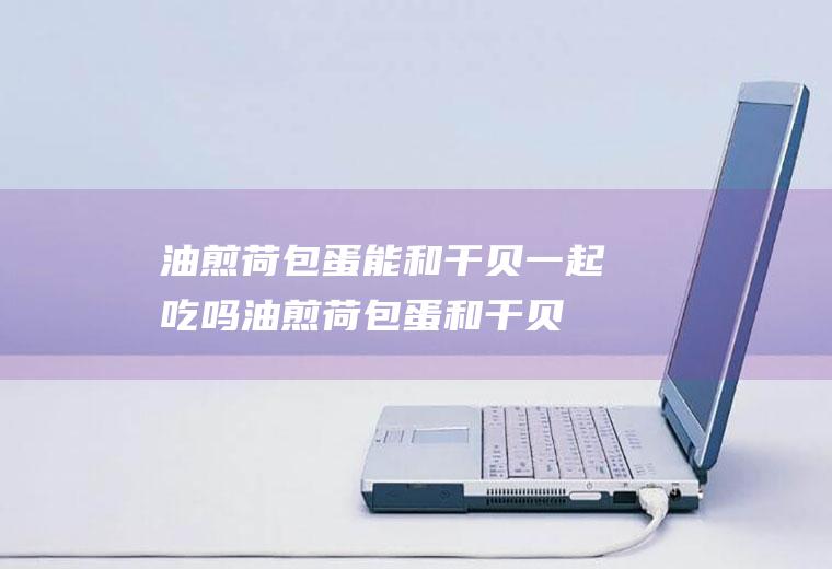 油煎荷包蛋能和干贝一起吃吗_油煎荷包蛋和干贝能一起吃吗/同吃
