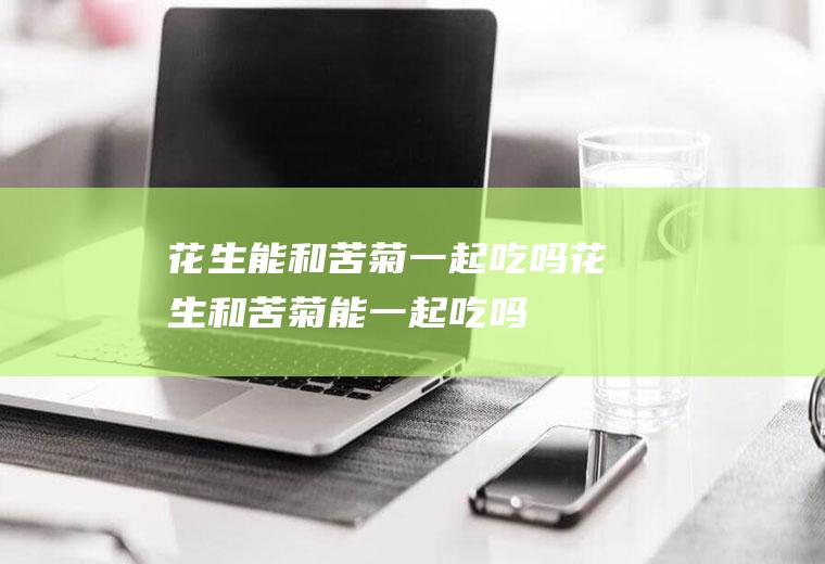 花生能和苦菊一起吃吗_花生和苦菊能一起吃吗/同吃