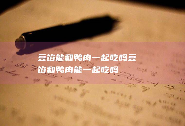 豆馅能和鸭肉一起吃吗_豆馅和鸭肉能一起吃吗/同吃
