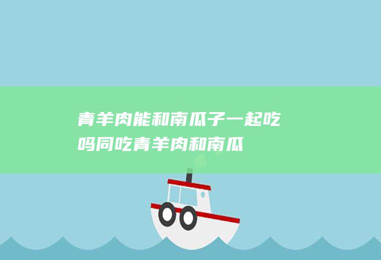 青羊肉能和南瓜子一起吃吗/同吃_青羊肉和南瓜子相克吗