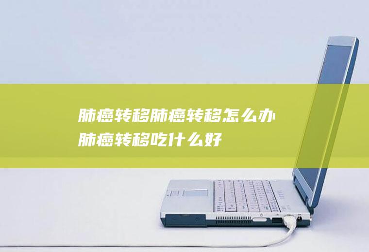 肺癌转移_肺癌转移怎么办_肺癌转移吃什么好_肺癌转移的症状