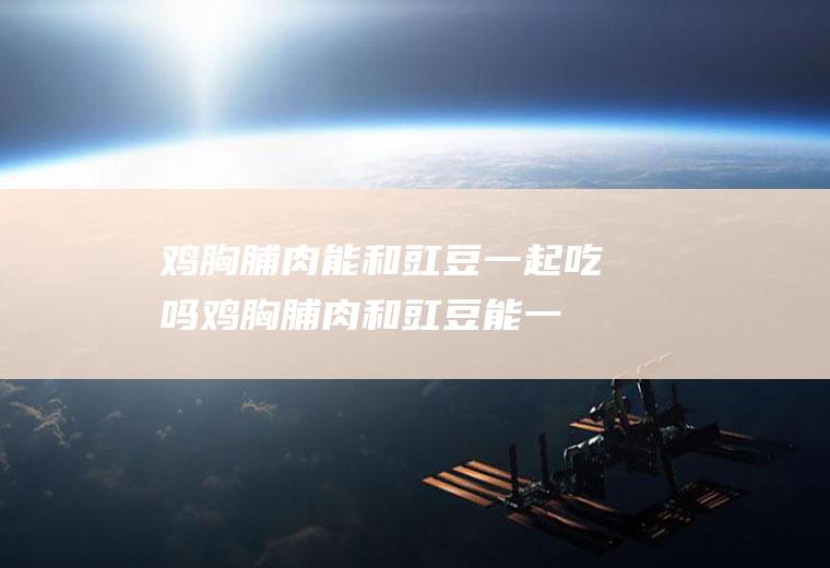 鸡胸脯肉能和豇豆一起吃吗_鸡胸脯肉和豇豆能一起吃吗/同吃