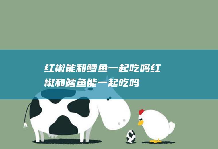 红椒能和鳕鱼一起吃吗_红椒和鳕鱼能一起吃吗/同吃