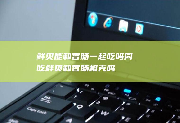 鲜贝能和香肠一起吃吗/同吃_鲜贝和香肠相克吗