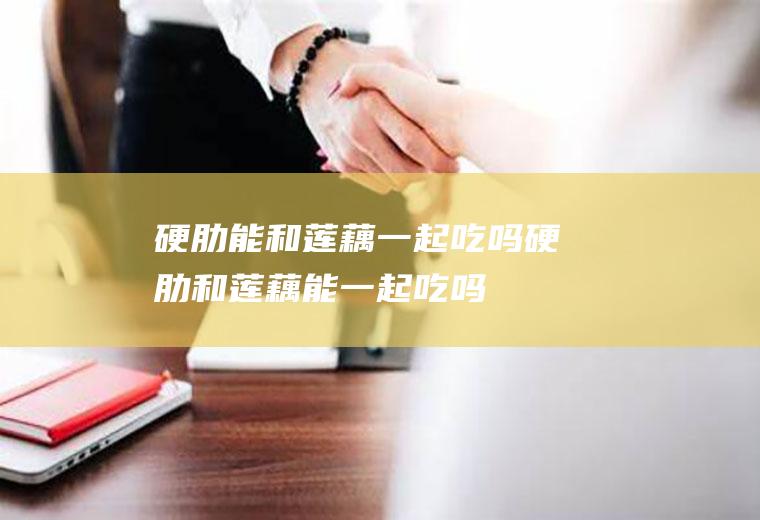 硬肋能和莲藕一起吃吗_硬肋和莲藕能一起吃吗/同吃