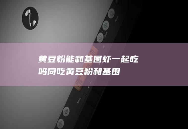 黄豆粉能和基围虾一起吃吗/同吃_黄豆粉和基围虾相克吗