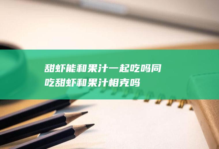 甜虾能和果汁一起吃吗/同吃_甜虾和果汁相克吗