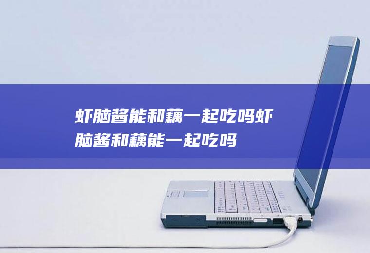 虾脑酱能和藕一起吃吗_虾脑酱和藕能一起吃吗/同吃