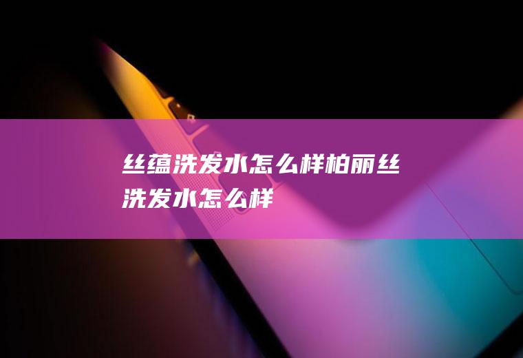 丝蕴洗发水怎么样（柏丽丝洗发水怎么样）