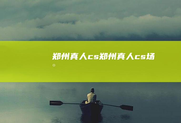 郑州真人cs（郑州真人cs场地）