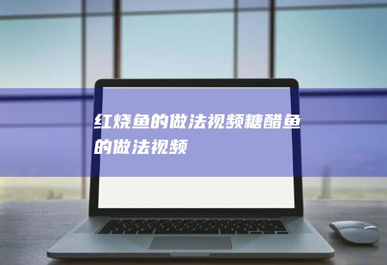 红烧鱼的做法视频（糖醋鱼的做法视频）